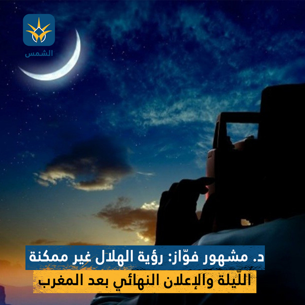 د. مشهور فوّاز: رؤية الهلال غير ممكنة اللّيلة والإعلان النهائي بعد المغرب